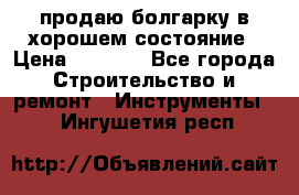 продаю болгарку в хорошем состояние › Цена ­ 1 500 - Все города Строительство и ремонт » Инструменты   . Ингушетия респ.